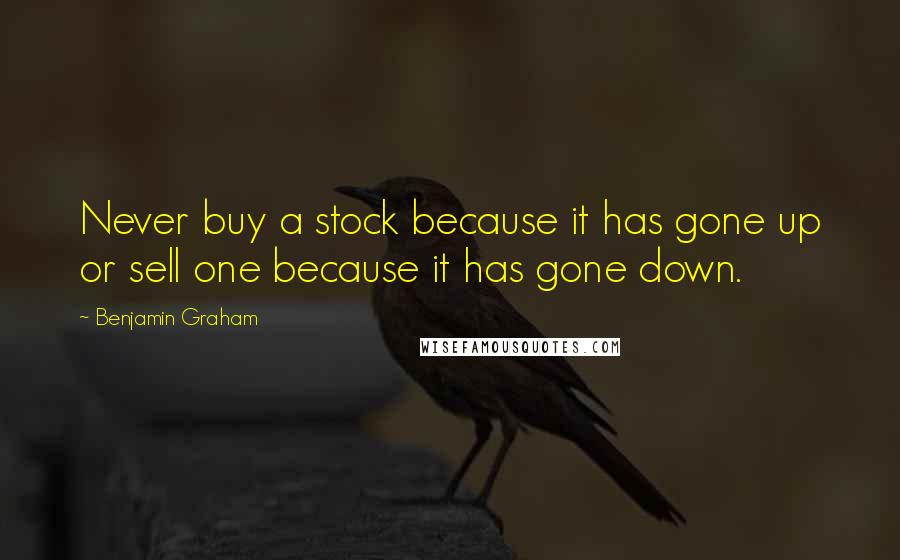 Benjamin Graham quotes: Never buy a stock because it has gone up or sell one because it has gone down.