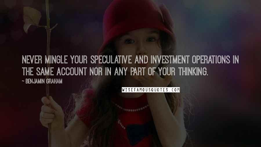 Benjamin Graham quotes: Never mingle your speculative and investment operations in the same account nor in any part of your thinking.
