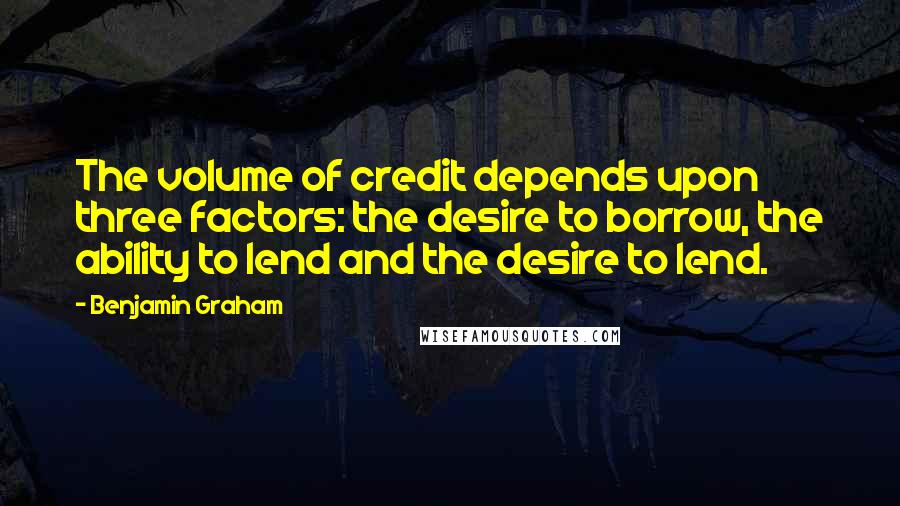 Benjamin Graham quotes: The volume of credit depends upon three factors: the desire to borrow, the ability to lend and the desire to lend.
