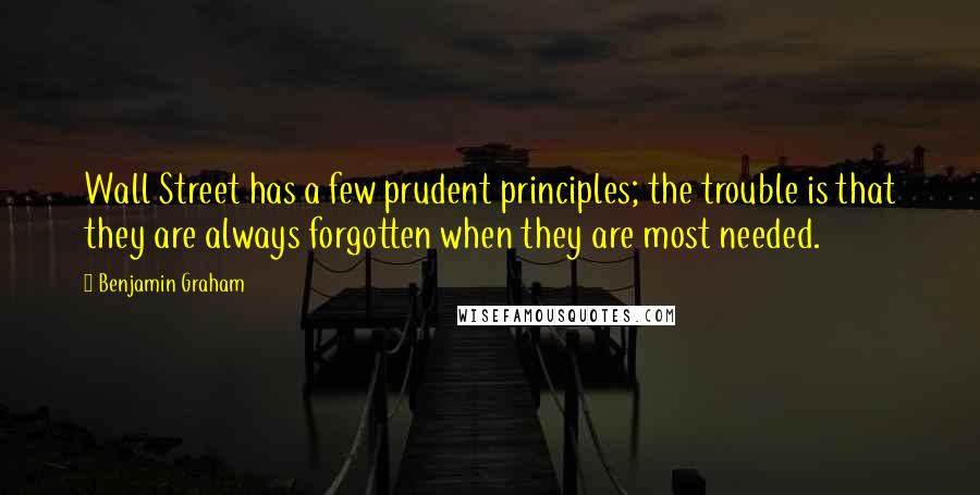 Benjamin Graham quotes: Wall Street has a few prudent principles; the trouble is that they are always forgotten when they are most needed.