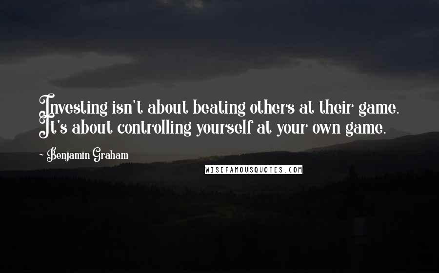 Benjamin Graham quotes: Investing isn't about beating others at their game. It's about controlling yourself at your own game.