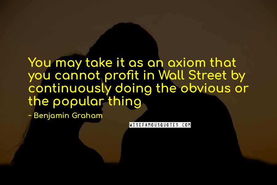 Benjamin Graham quotes: You may take it as an axiom that you cannot profit in Wall Street by continuously doing the obvious or the popular thing