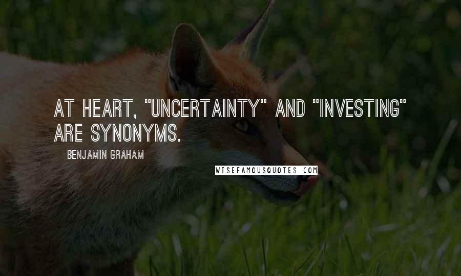 Benjamin Graham quotes: At heart, "uncertainty" and "investing" are synonyms.