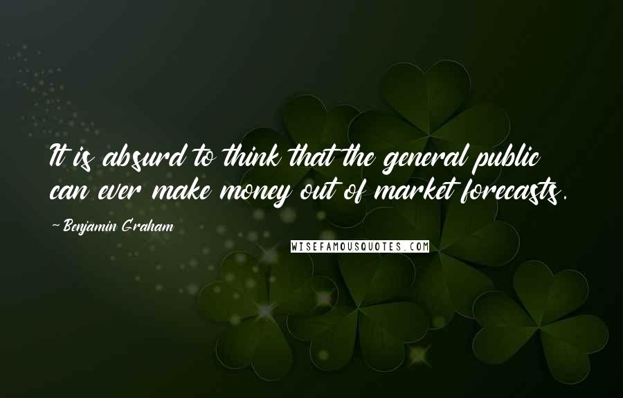Benjamin Graham quotes: It is absurd to think that the general public can ever make money out of market forecasts.