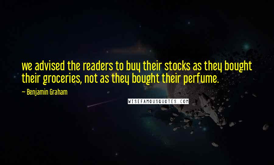 Benjamin Graham quotes: we advised the readers to buy their stocks as they bought their groceries, not as they bought their perfume.