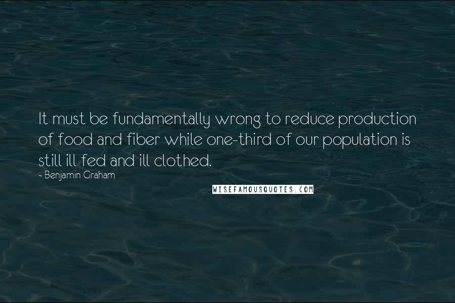 Benjamin Graham quotes: It must be fundamentally wrong to reduce production of food and fiber while one-third of our population is still ill fed and ill clothed.