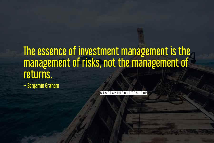 Benjamin Graham quotes: The essence of investment management is the management of risks, not the management of returns.