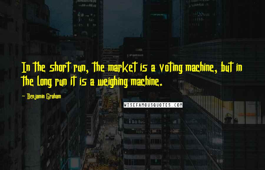 Benjamin Graham quotes: In the short run, the market is a voting machine, but in the long run it is a weighing machine.