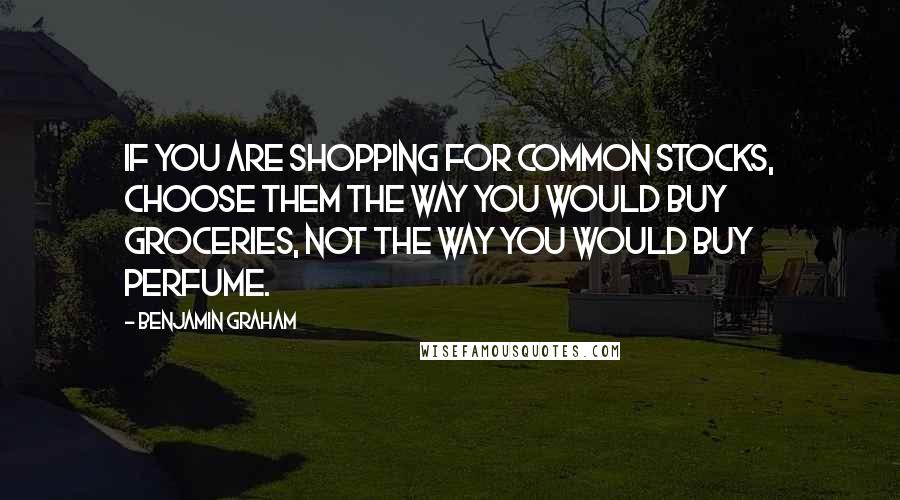 Benjamin Graham quotes: If you are shopping for common stocks, choose them the way you would buy groceries, not the way you would buy perfume.