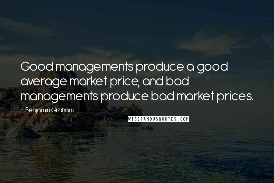 Benjamin Graham quotes: Good managements produce a good average market price, and bad managements produce bad market prices.