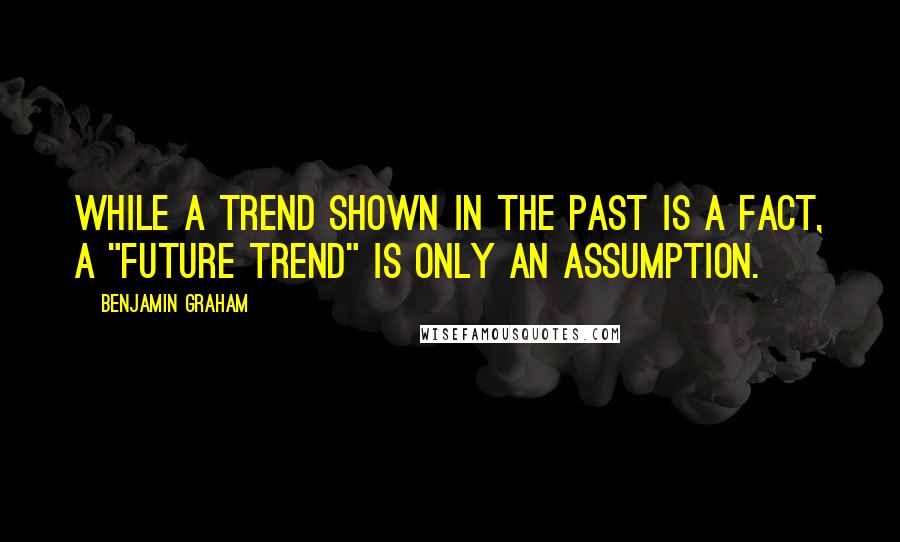 Benjamin Graham quotes: While a trend shown in the past is a fact, a "future trend" is only an assumption.