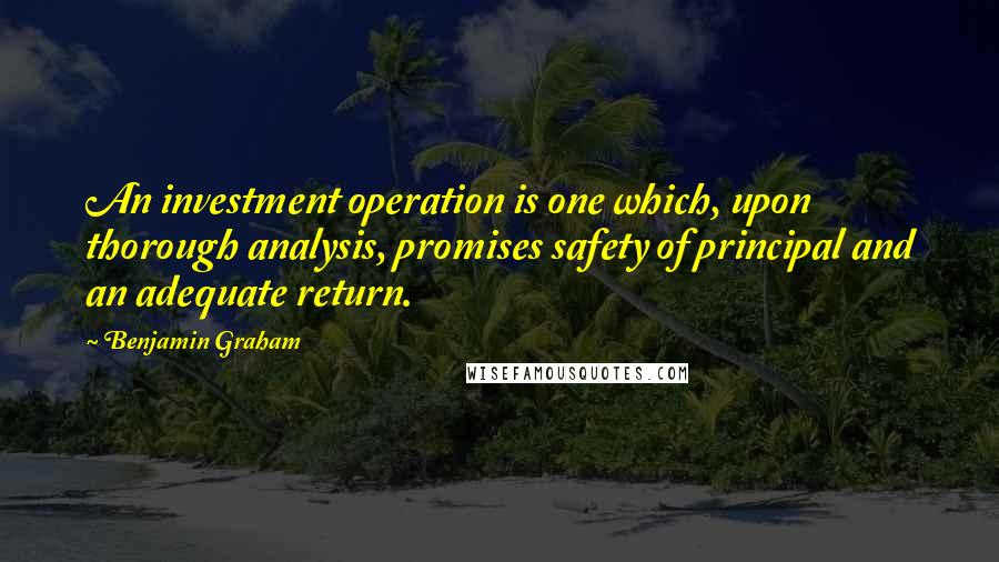 Benjamin Graham quotes: An investment operation is one which, upon thorough analysis, promises safety of principal and an adequate return.