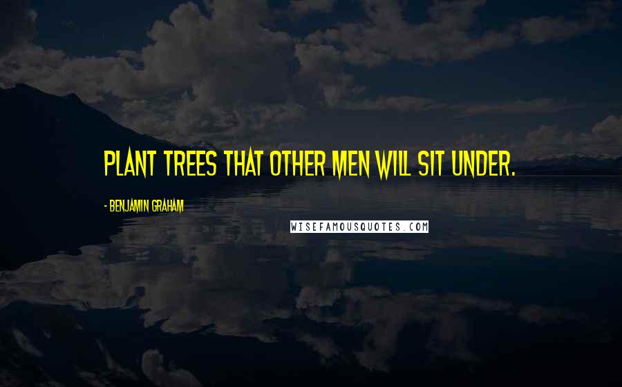 Benjamin Graham quotes: plant trees that other men will sit under.