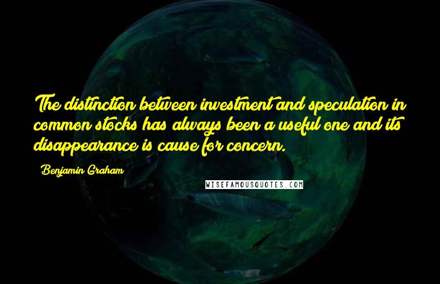 Benjamin Graham quotes: The distinction between investment and speculation in common stocks has always been a useful one and its disappearance is cause for concern.