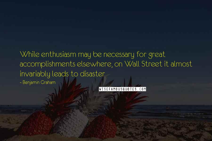 Benjamin Graham quotes: While enthusiasm may be necessary for great accomplishments elsewhere, on Wall Street it almost invariably leads to disaster