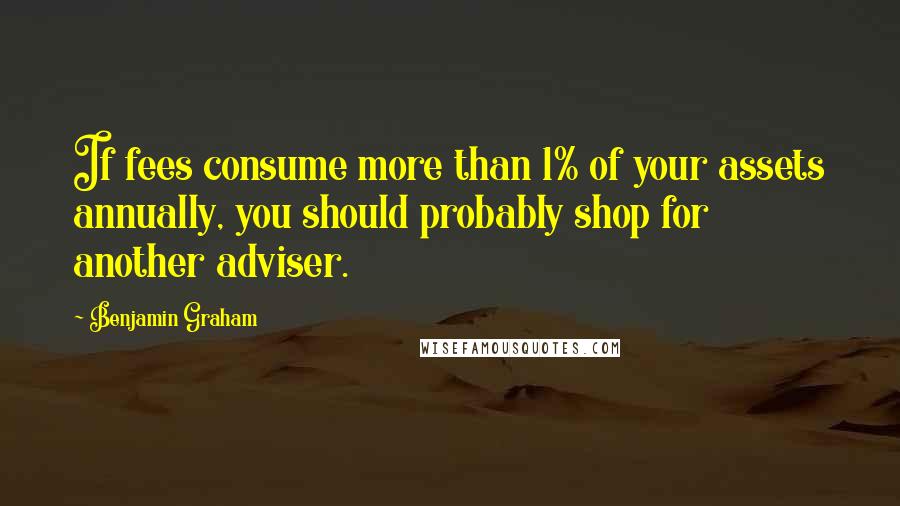 Benjamin Graham quotes: If fees consume more than 1% of your assets annually, you should probably shop for another adviser.
