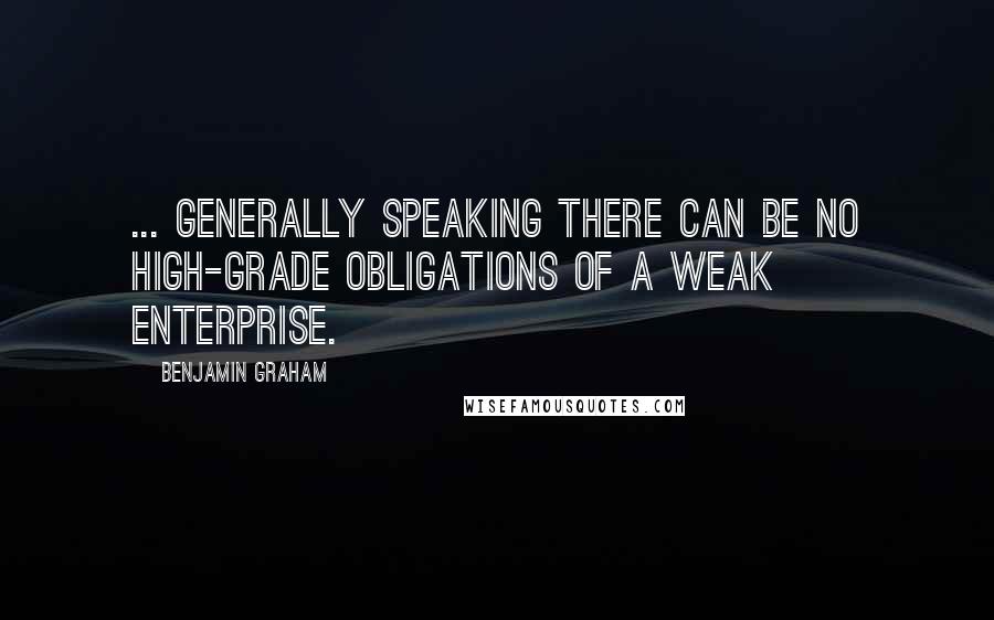 Benjamin Graham quotes: ... generally speaking there can be no high-grade obligations of a weak enterprise.