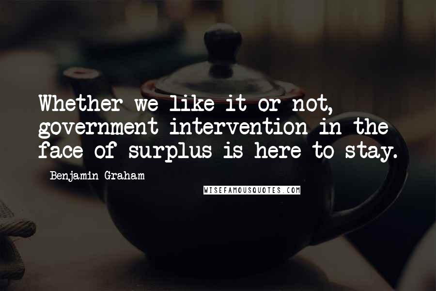 Benjamin Graham quotes: Whether we like it or not, government intervention in the face of surplus is here to stay.