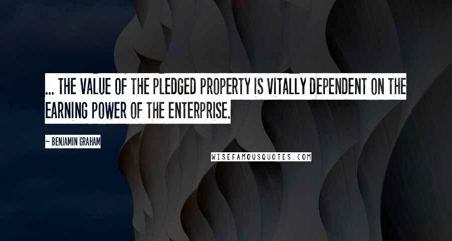 Benjamin Graham quotes: ... the value of the pledged property is vitally dependent on the earning power of the enterprise.