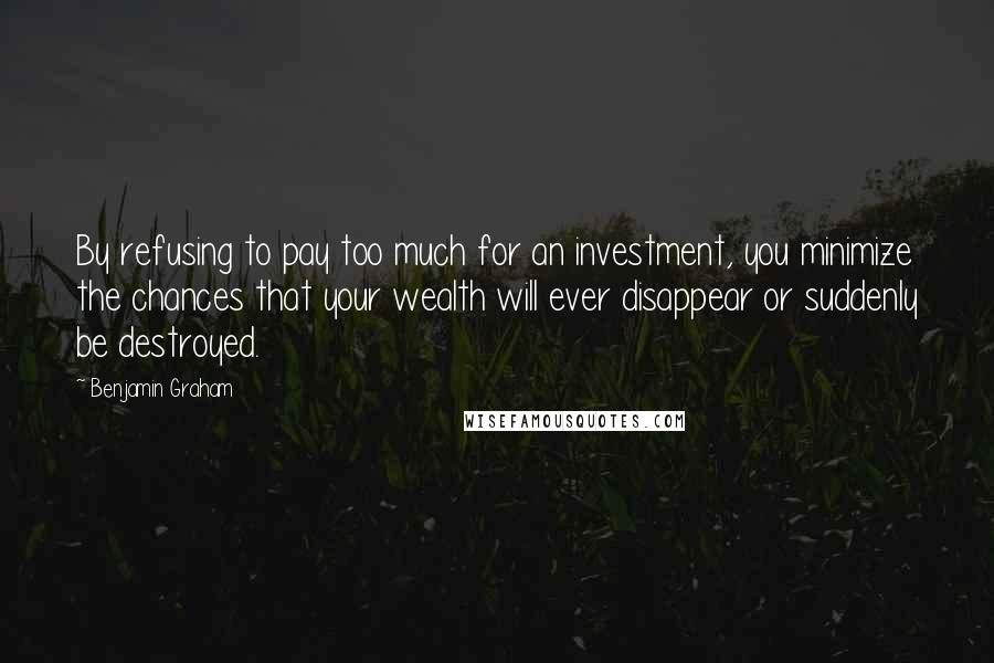 Benjamin Graham quotes: By refusing to pay too much for an investment, you minimize the chances that your wealth will ever disappear or suddenly be destroyed.