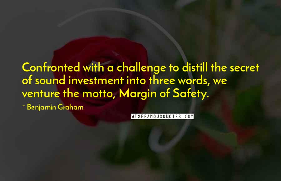 Benjamin Graham quotes: Confronted with a challenge to distill the secret of sound investment into three words, we venture the motto, Margin of Safety.