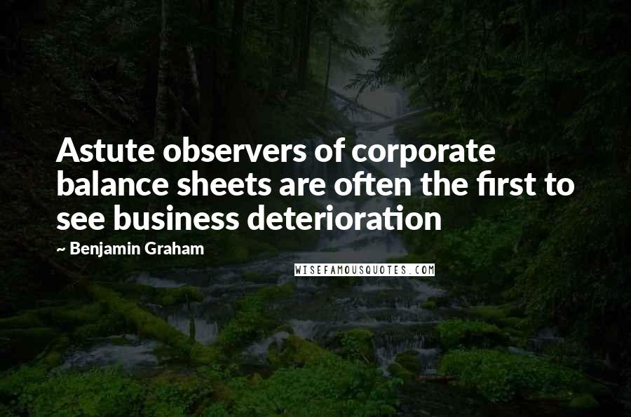 Benjamin Graham quotes: Astute observers of corporate balance sheets are often the first to see business deterioration