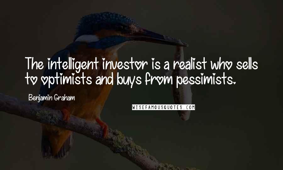 Benjamin Graham quotes: The intelligent investor is a realist who sells to optimists and buys from pessimists.