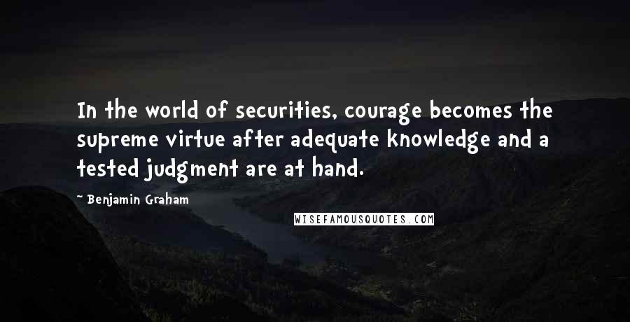 Benjamin Graham quotes: In the world of securities, courage becomes the supreme virtue after adequate knowledge and a tested judgment are at hand.