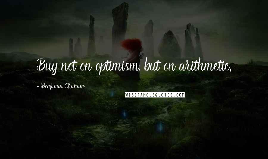 Benjamin Graham quotes: Buy not on optimism, but on arithmetic.
