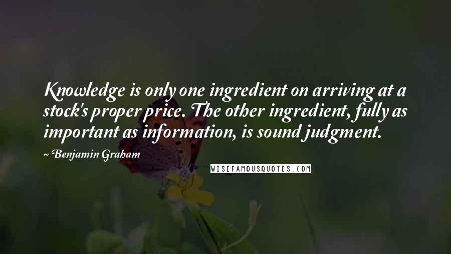 Benjamin Graham quotes: Knowledge is only one ingredient on arriving at a stock's proper price. The other ingredient, fully as important as information, is sound judgment.