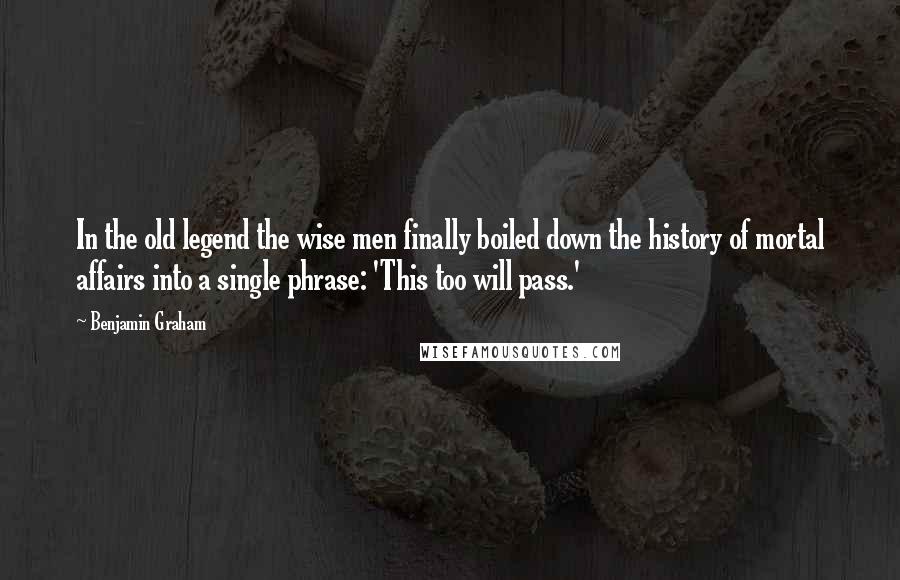 Benjamin Graham quotes: In the old legend the wise men finally boiled down the history of mortal affairs into a single phrase: 'This too will pass.'