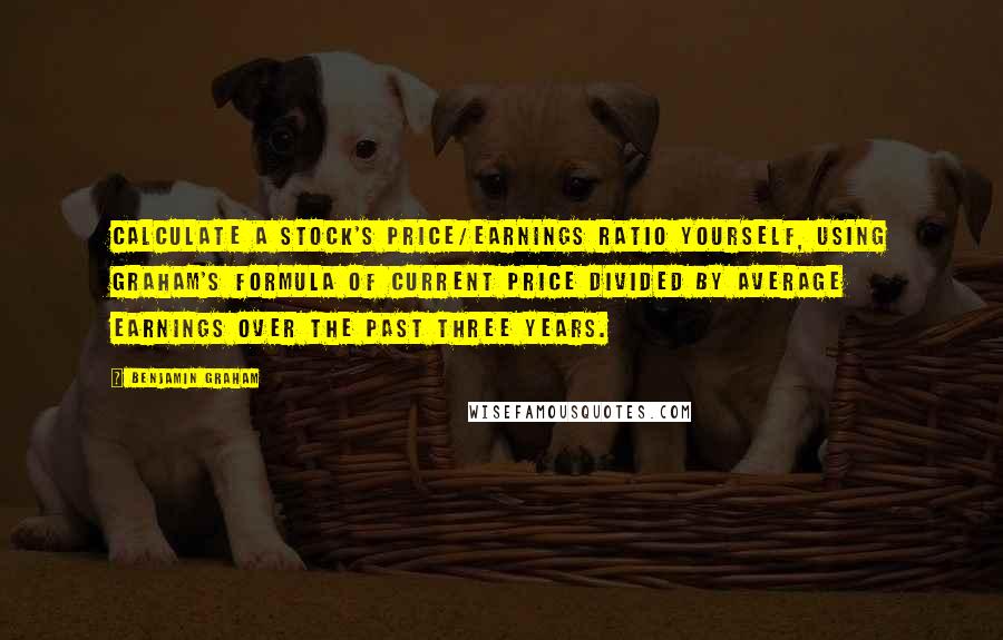 Benjamin Graham quotes: Calculate a stock's price/earnings ratio yourself, using Graham's formula of current price divided by average earnings over the past three years.