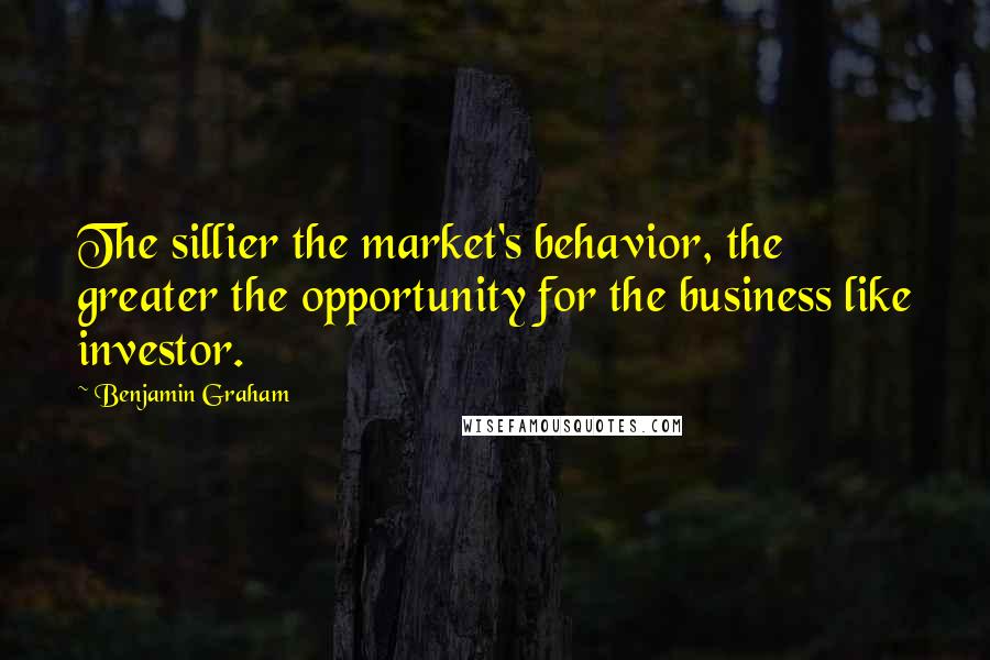 Benjamin Graham quotes: The sillier the market's behavior, the greater the opportunity for the business like investor.