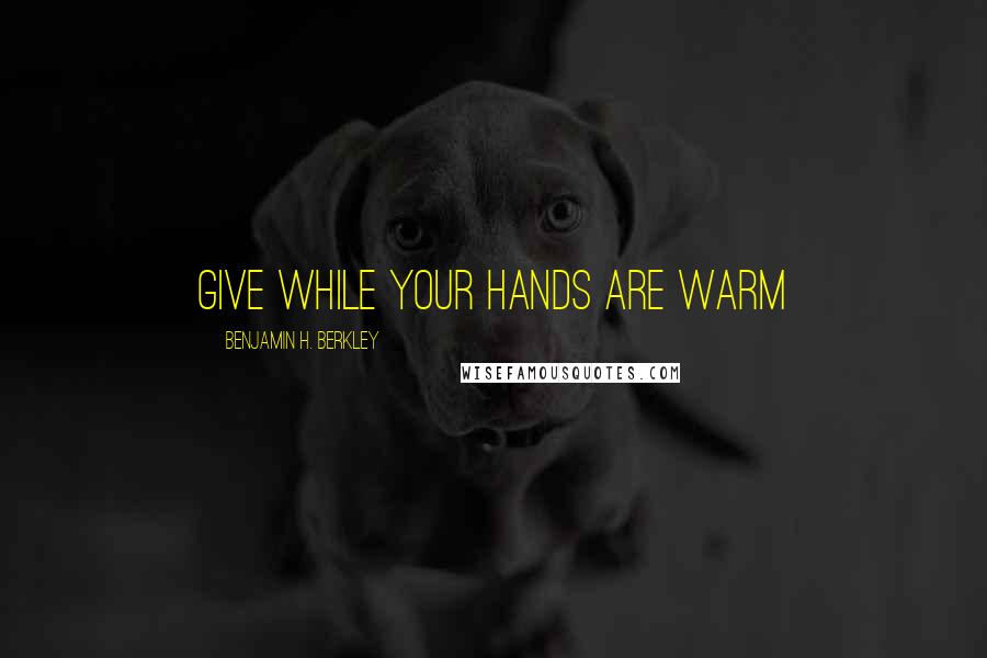Benjamin H. Berkley quotes: Give while your hands are warm