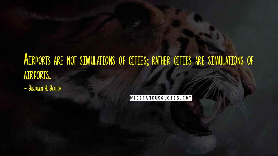 Benjamin H. Bratton quotes: Airports are not simulations of cities; rather cities are simulations of airports.