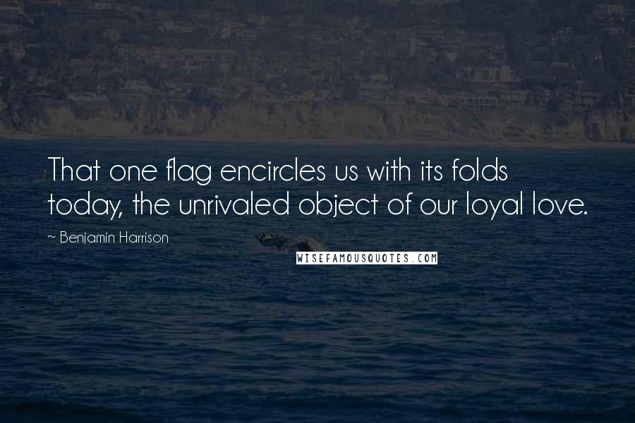 Benjamin Harrison quotes: That one flag encircles us with its folds today, the unrivaled object of our loyal love.