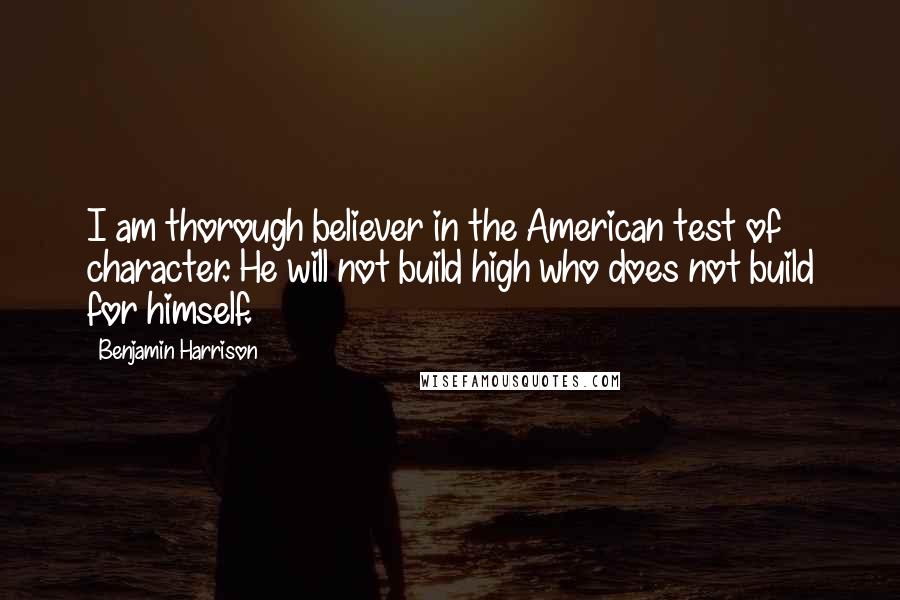 Benjamin Harrison quotes: I am thorough believer in the American test of character. He will not build high who does not build for himself.