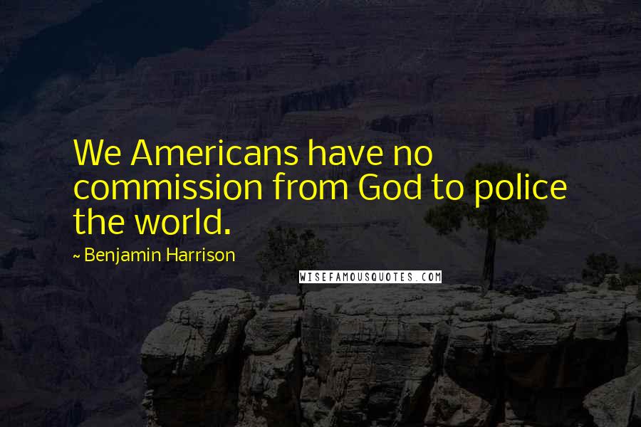 Benjamin Harrison quotes: We Americans have no commission from God to police the world.