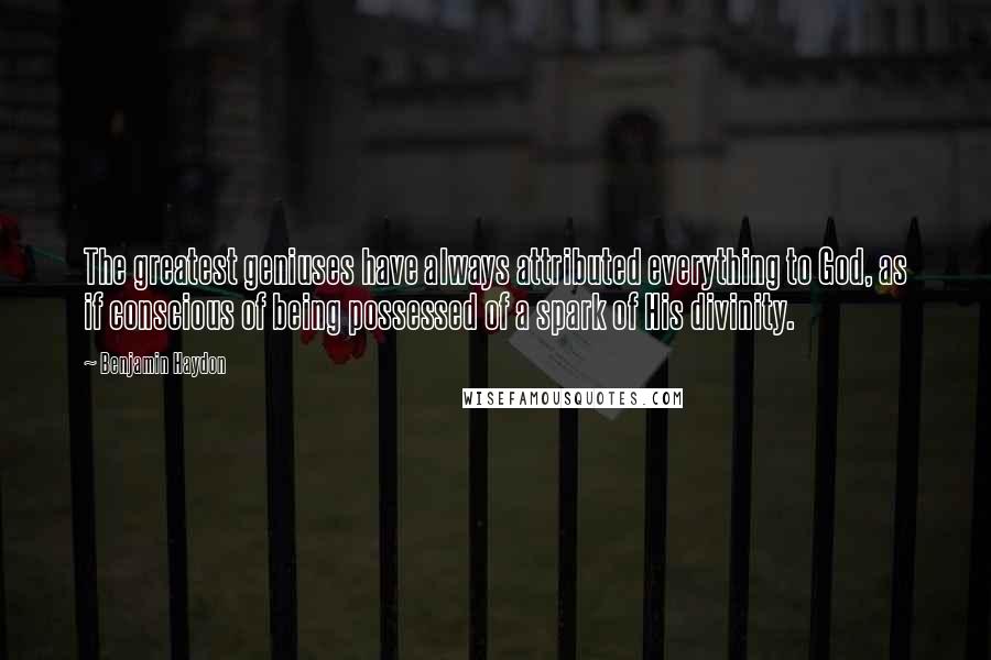 Benjamin Haydon quotes: The greatest geniuses have always attributed everything to God, as if conscious of being possessed of a spark of His divinity. Benjamin Haydon quotes: The greatest geniuses have always attributed everything to God, as if conscious of being possessed of a spark of His divinity.