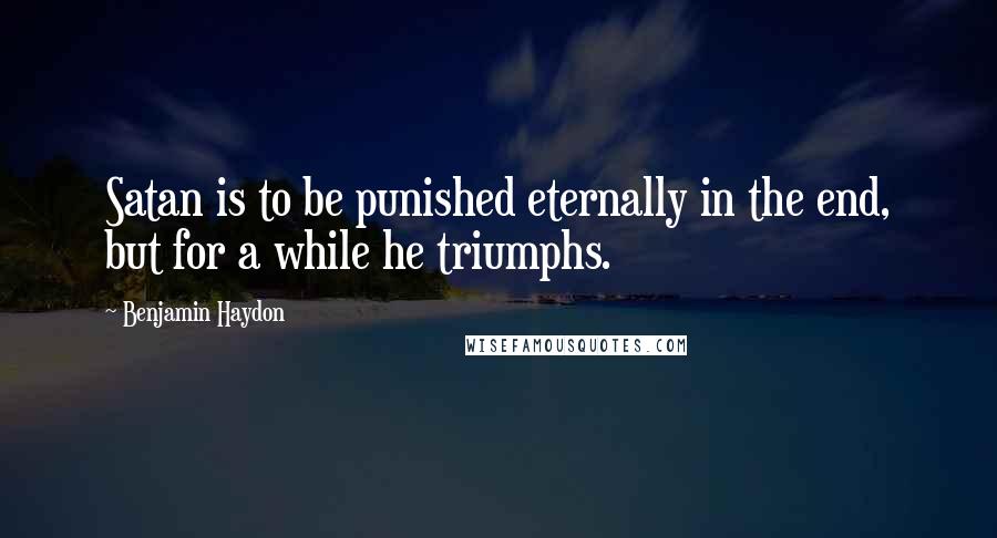 Benjamin Haydon quotes: Satan is to be punished eternally in the end, but for a while he triumphs.