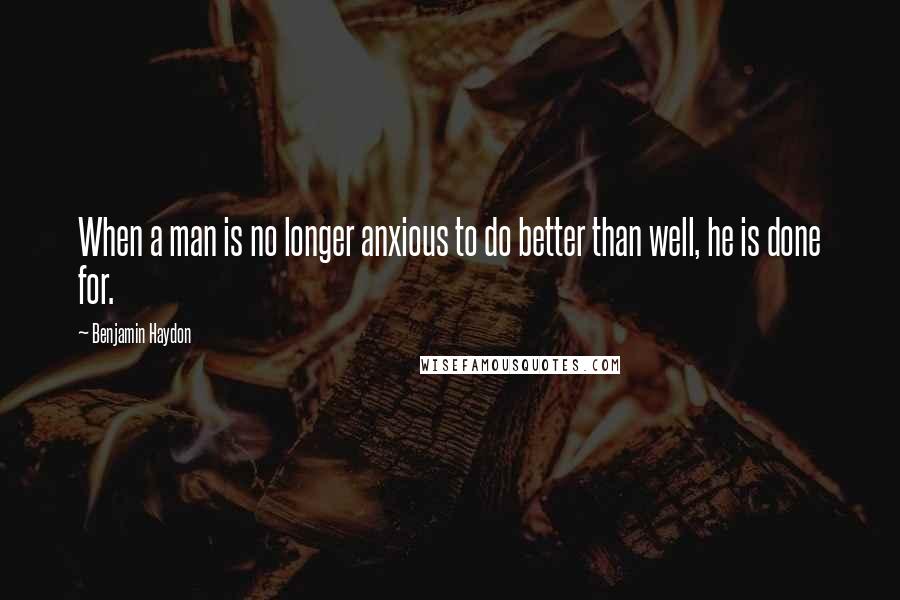 Benjamin Haydon quotes: When a man is no longer anxious to do better than well, he is done for.