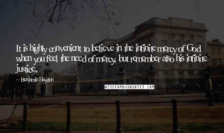 Benjamin Haydon quotes: It is highly convenient to believe in the infinite mercy of God when you feel the need of mercy, but remember also his infinite justice.