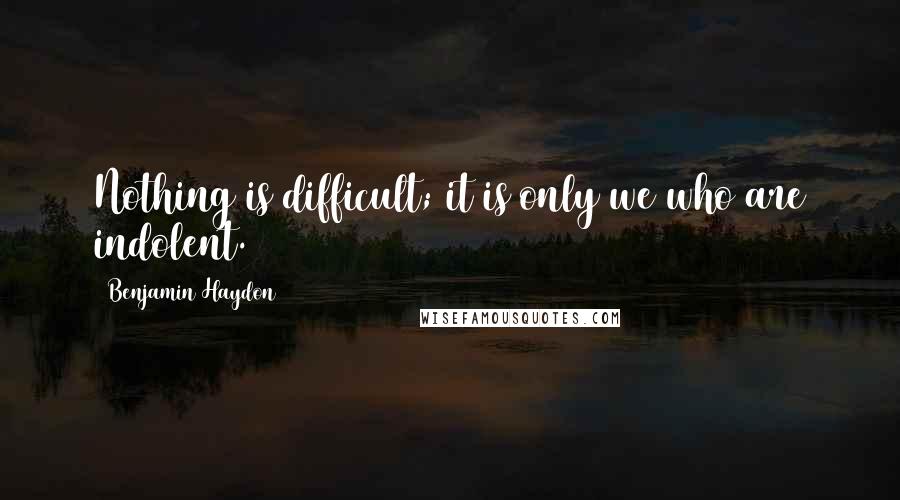 Benjamin Haydon quotes: Nothing is difficult; it is only we who are indolent.