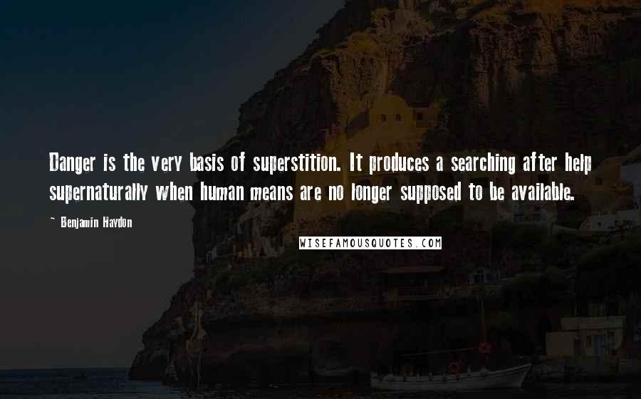 Benjamin Haydon quotes: Danger is the very basis of superstition. It produces a searching after help supernaturally when human means are no longer supposed to be available.