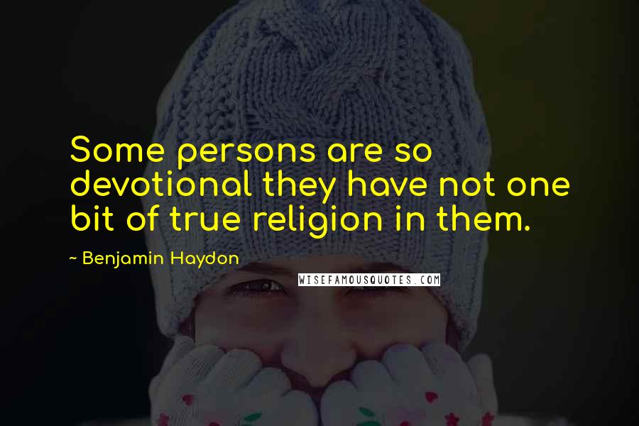 Benjamin Haydon quotes: Some persons are so devotional they have not one bit of true religion in them.