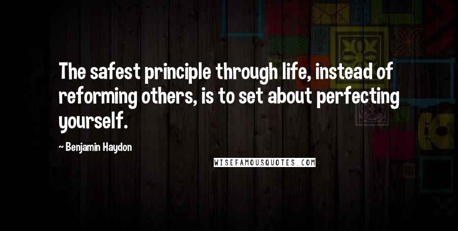 Benjamin Haydon quotes: The safest principle through life, instead of reforming others, is to set about perfecting yourself. Benjamin Haydon quotes: The safest principle through life, instead of reforming others, is to set about perfecting yourself.