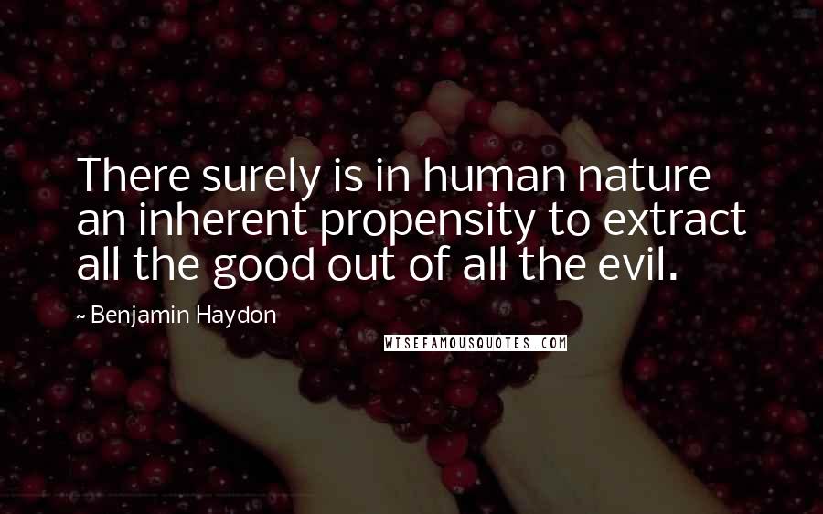 Benjamin Haydon quotes: There surely is in human nature an inherent propensity to extract all the good out of all the evil.