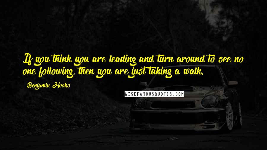 Benjamin Hooks quotes: If you think you are leading and turn around to see no one following, then you are just taking a walk.