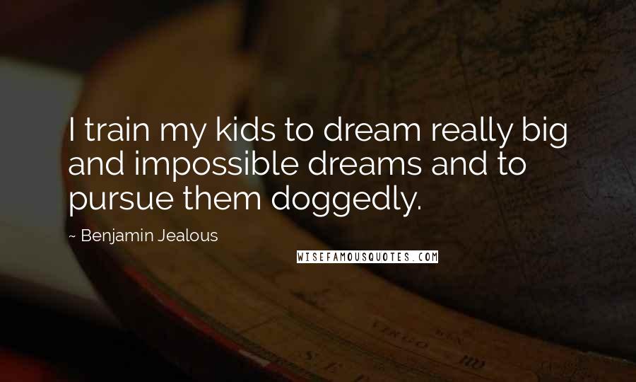 Benjamin Jealous quotes: I train my kids to dream really big and impossible dreams and to pursue them doggedly.