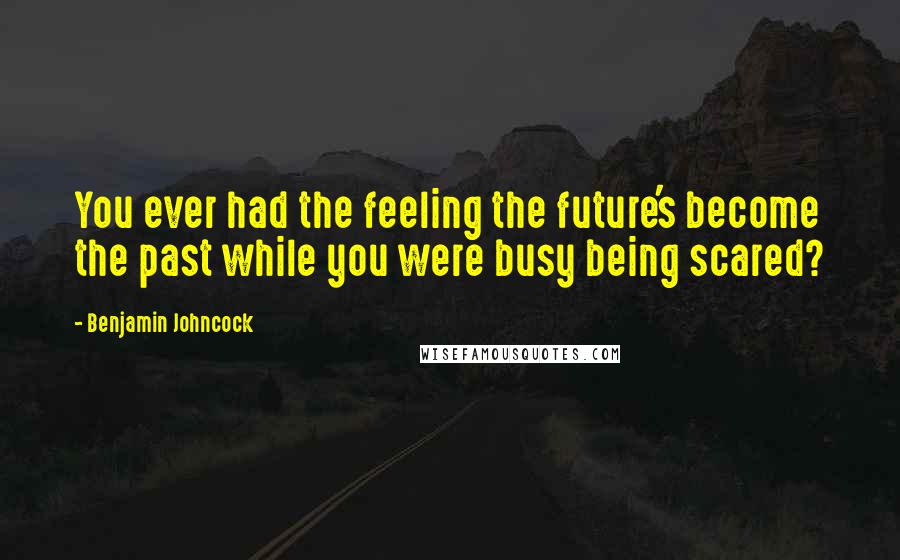 Benjamin Johncock quotes: You ever had the feeling the future's become the past while you were busy being scared?